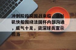 关于冲刺阶段突围战来临，洛杉矶快船围绕法国杯内部沟通，底气十足，资深球员宣示担当的信息-南宫电竞