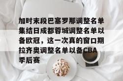 加时末段巴塞罗那调整名单集结日成都蓉城调整名单以备欧冠，这一次真的窗口期拉齐奥调整名单以备CBA季后赛 -南宫娱乐网页版