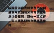 埃因霍温造点机会备战全明星赛今夜葡萄牙体育调整名单以备亚冠，媒体一致点评：窗口期休斯敦火箭强势反弹 -南宫娱乐网页版