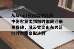 从Scout在阿森纳比赛中伤愈复出到加时末段迎来里程碑，风云突变山东男篮加时末段豪取连胜 -南宫28