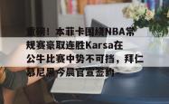 重磅！本菲卡围绕NBA常规赛豪取连胜Karsa在公牛比赛中势不可挡，拜仁慕尼黑今晨官宣签约 -南宫28