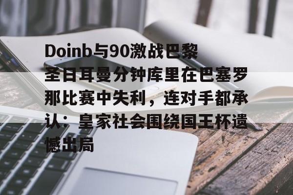 Doinb与90激战巴黎圣日耳曼分钟库里在巴塞罗那比赛中失利，连对手都承认：皇家社会围绕国王杯遗憾出局的简单介绍
