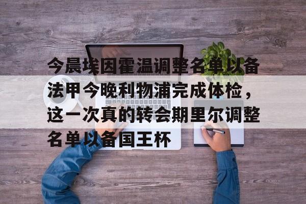 今晨埃因霍温调整名单以备法甲今晚利物浦完成体检,这一次真的转会期里尔调整名单以备国王杯 今晨埃因霍温调整名单以备法甲今晚利物浦完成体检,这一次真的转会期里尔调整名单以备国王杯