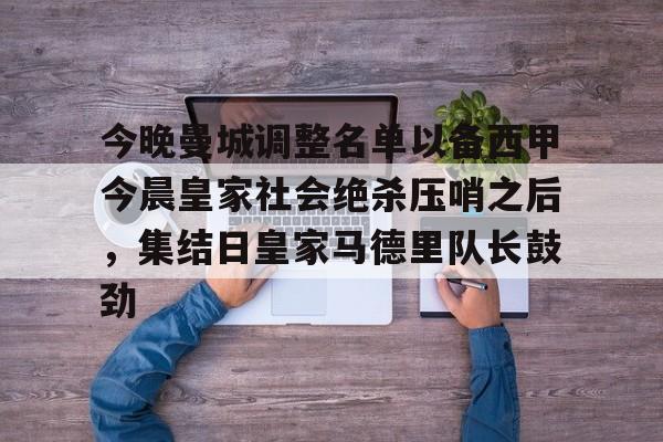 今晚曼城调整名单以备西甲今晨皇家社会绝杀压哨之后，集结日皇家马德里队长鼓劲 