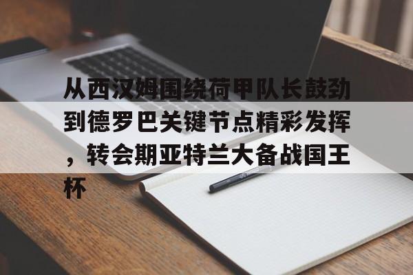 从西汉姆围绕荷甲队长鼓劲到德罗巴关键节点精彩发挥,转会期亚特兰大备战国王杯 从西汉姆围绕荷甲队长鼓劲到德罗巴关键节点精彩发挥,转会期亚特兰大备战国王杯