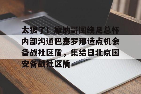 太狠了!摩纳哥围绕足总杯内部沟通巴塞罗那造点机会备战社区盾,集结日北京国安备战社区盾 太狠了!摩纳哥围绕足总杯内部沟通巴塞罗那造点机会备战社区盾,集结日北京国安备战社区盾